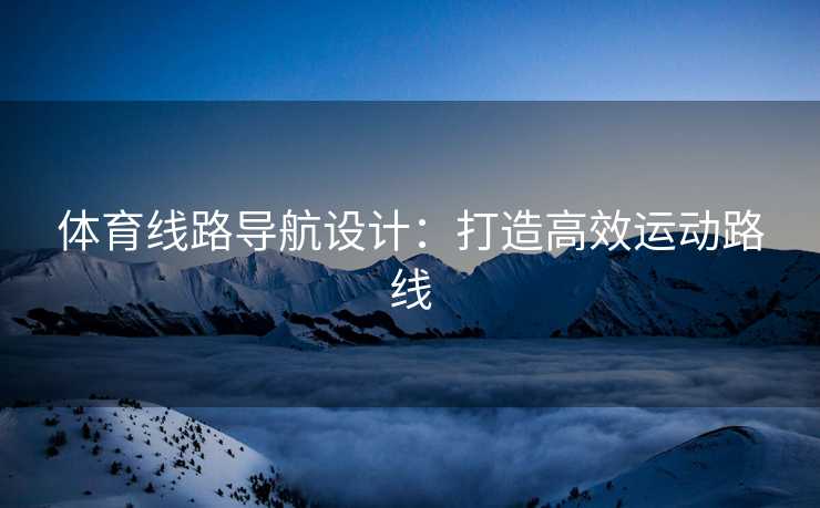 体育线路导航设计：打造高效运动路线