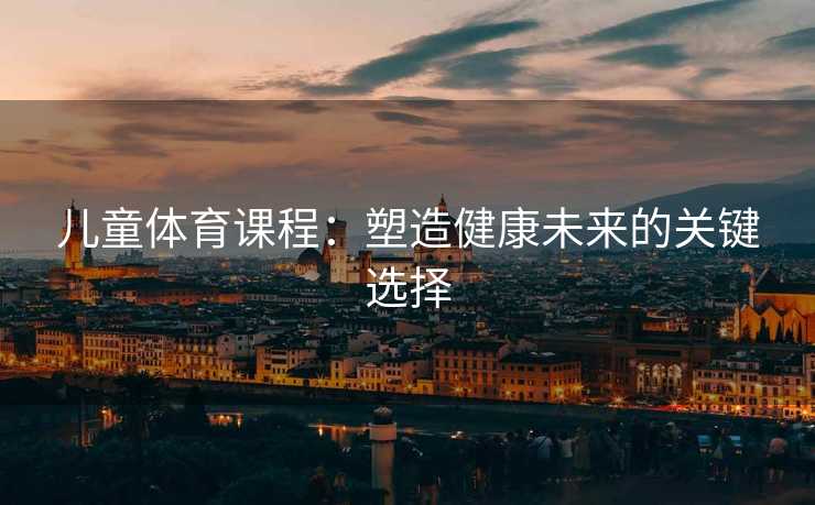儿童体育课程：塑造健康未来的关键选择