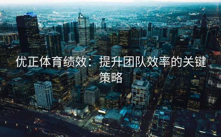 优正体育绩效：提升团队效率的关键策略
