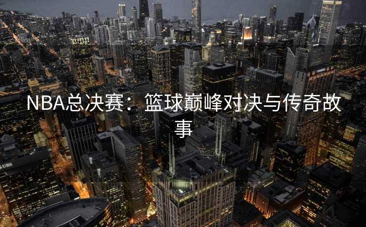 NBA总决赛：篮球巅峰对决与传奇故事