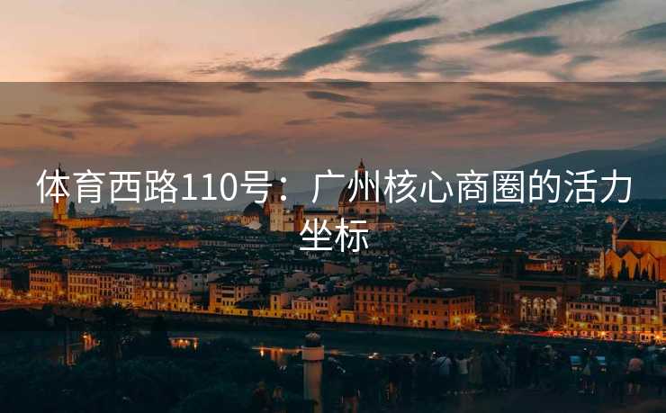 体育西路110号：广州核心商圈的活力坐标