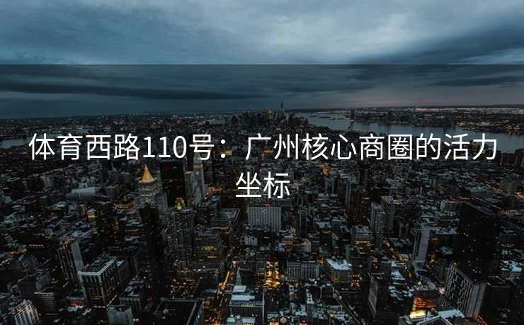 体育西路110号：广州核心商圈的活力坐标