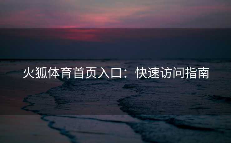 火狐体育首页入口：快速访问指南