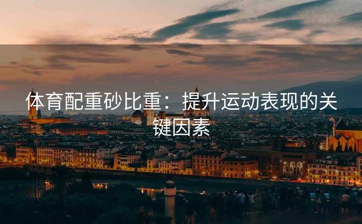 体育配重砂比重：提升运动表现的关键因素