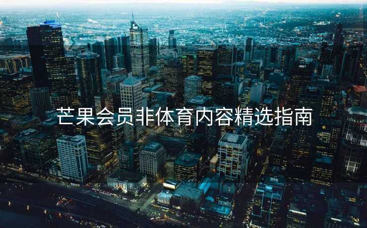 芒果会员非体育内容精选指南