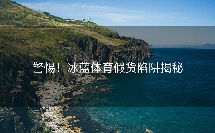 警惕！冰蓝体育假货陷阱揭秘