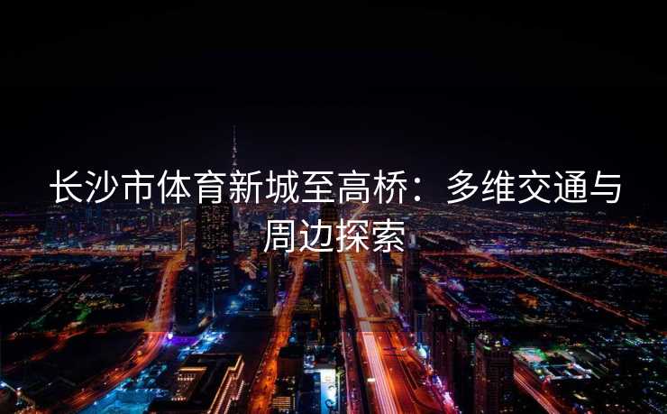 长沙市体育新城至高桥：多维交通与周边探索