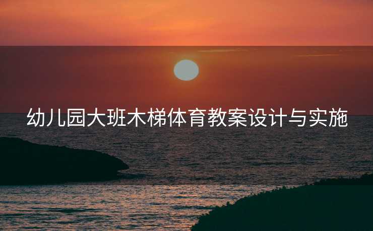 幼儿园大班木梯体育教案设计与实施