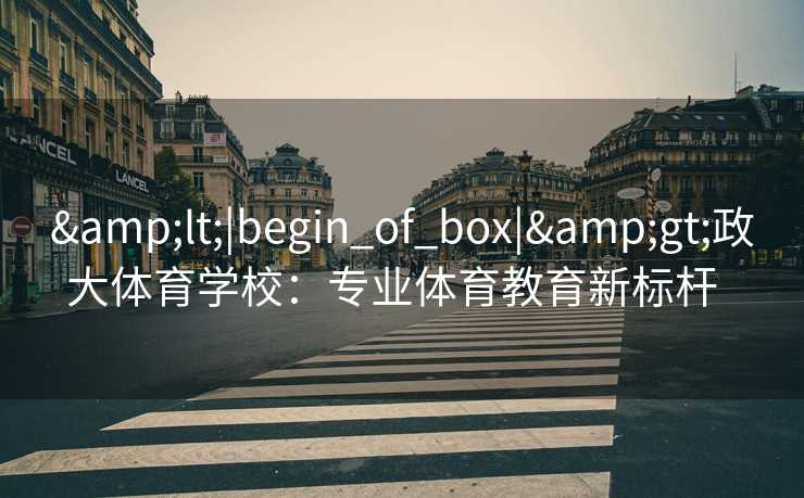 &lt;|begin_of_box|&gt;政大体育学校：专业体育教育新标杆  