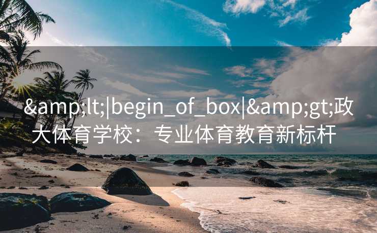 &lt;|begin_of_box|&gt;政大体育学校：专业体育教育新标杆  