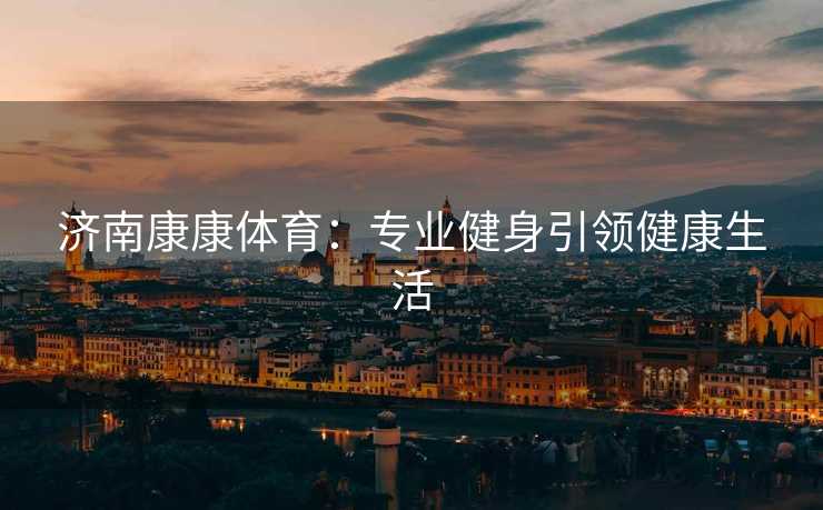 济南康康体育：专业健身引领健康生活