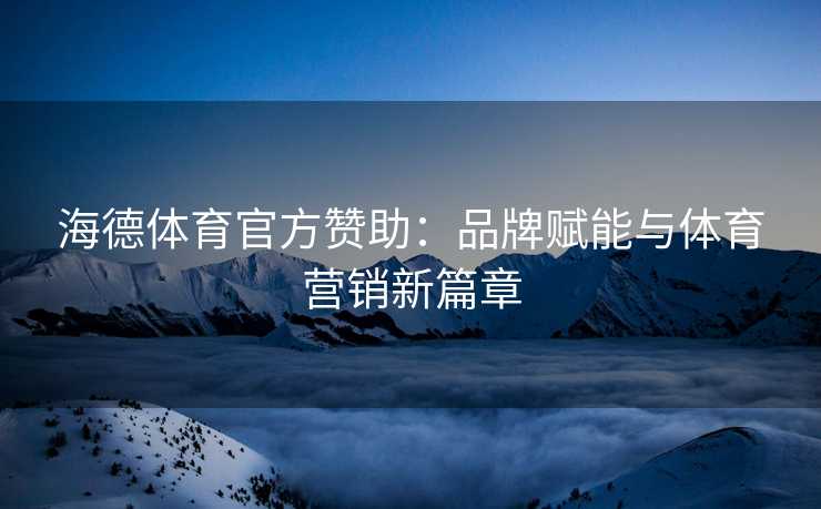 海德体育官方赞助：品牌赋能与体育营销新篇章