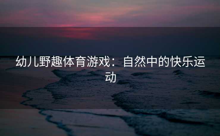 幼儿野趣体育游戏：自然中的快乐运动