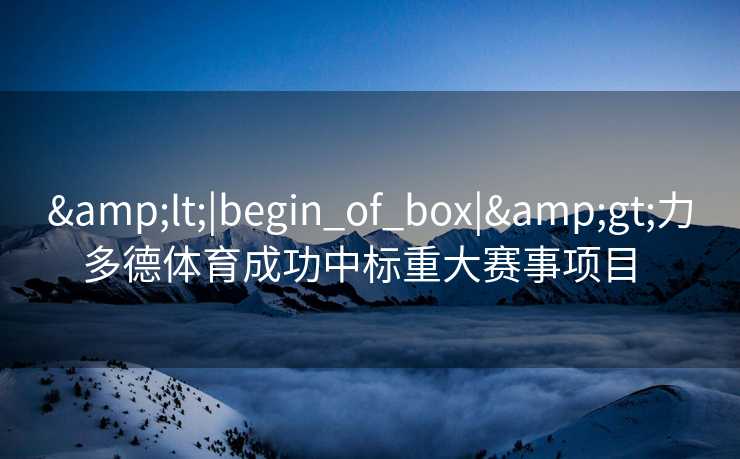 &lt;|begin_of_box|&gt;力多德体育成功中标重大赛事项目  