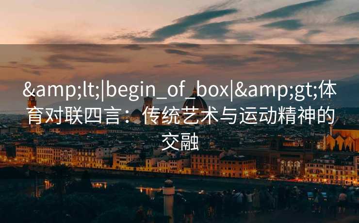 &lt;|begin_of_box|&gt;体育对联四言：传统艺术与运动精神的交融