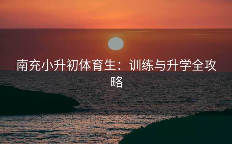 南充小升初体育生：训练与升学全攻略