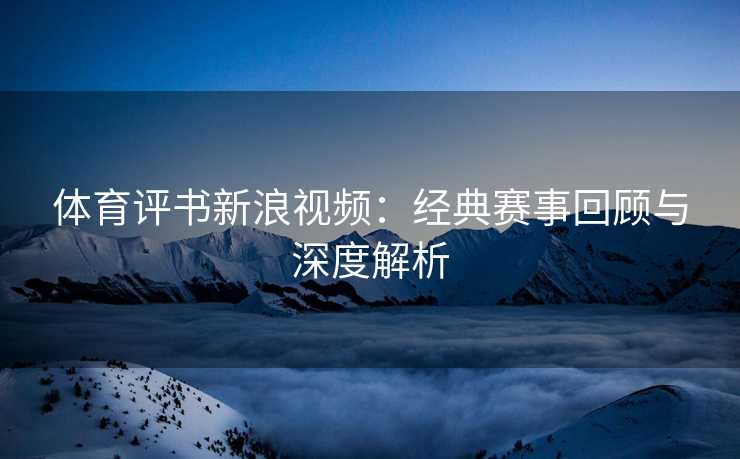 体育评书新浪视频：经典赛事回顾与深度解析