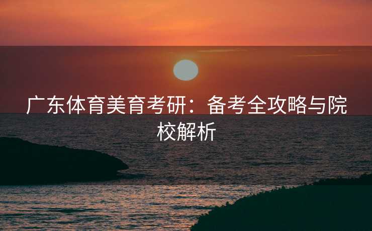 广东体育美育考研：备考全攻略与院校解析
