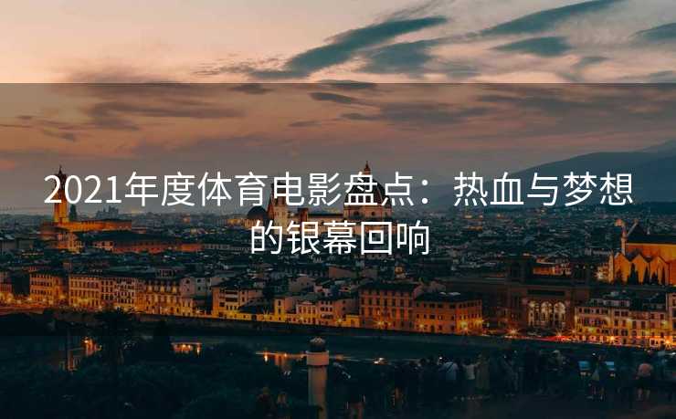 2021年度体育电影盘点：热血与梦想的银幕回响