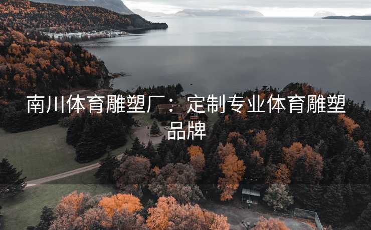 南川体育雕塑厂：定制专业体育雕塑品牌