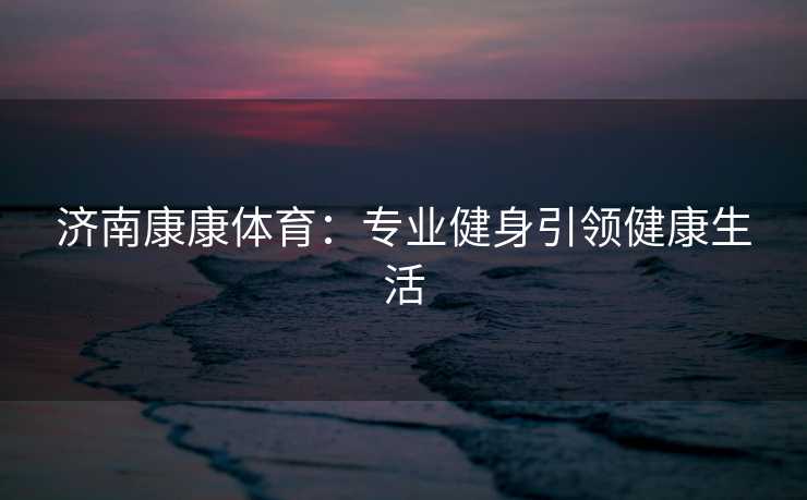 济南康康体育：专业健身引领健康生活