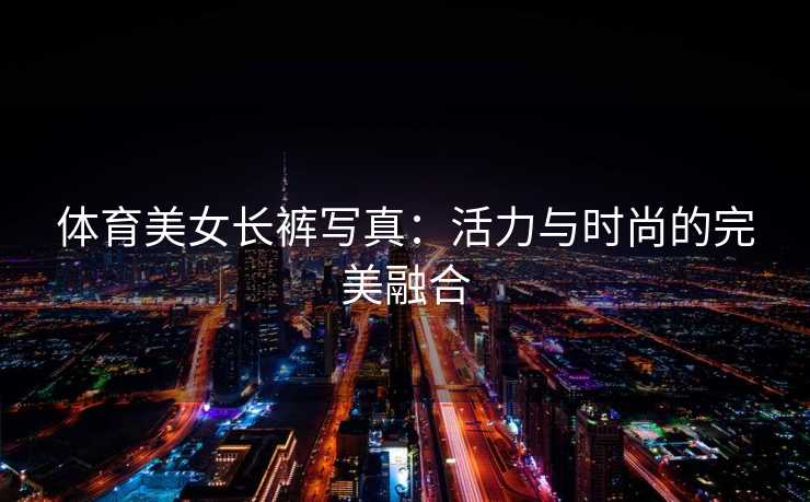 体育美女长裤写真：活力与时尚的完美融合