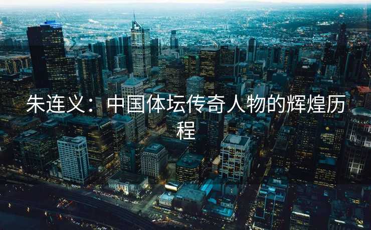 朱连义：中国体坛传奇人物的辉煌历程