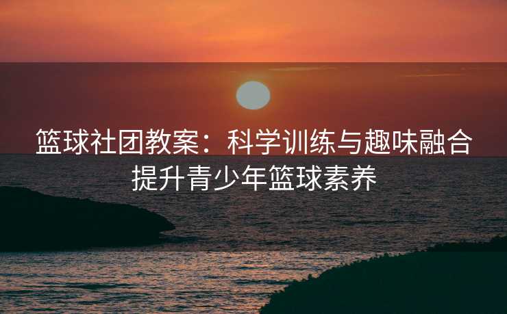 篮球社团教案：科学训练与趣味融合提升青少年篮球素养