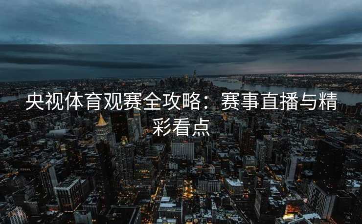 央视体育观赛全攻略：赛事直播与精彩看点