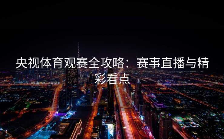 央视体育观赛全攻略：赛事直播与精彩看点