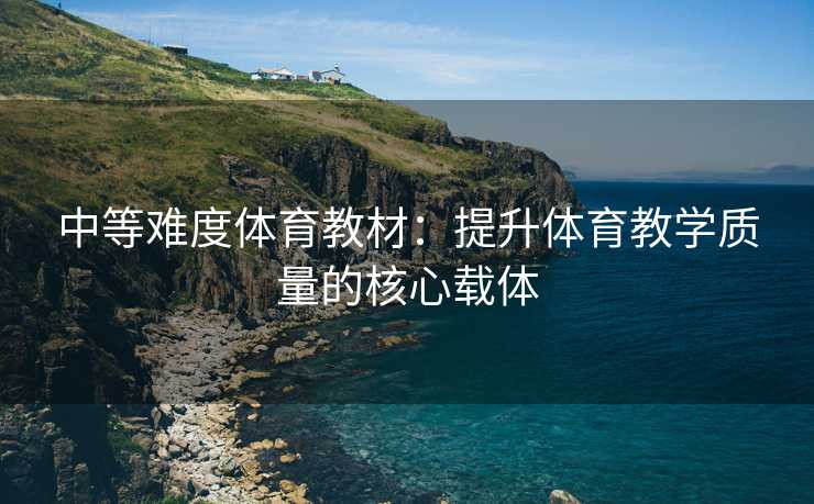 中等难度体育教材：提升体育教学质量的核心载体