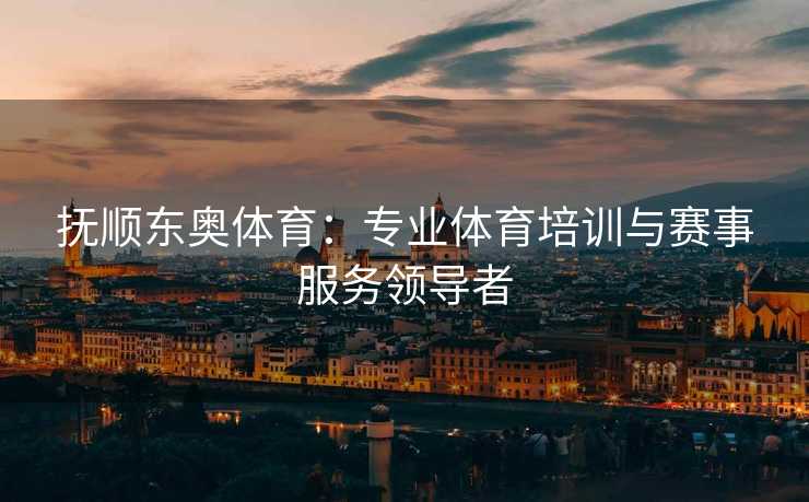 抚顺东奥体育：专业体育培训与赛事服务领导者