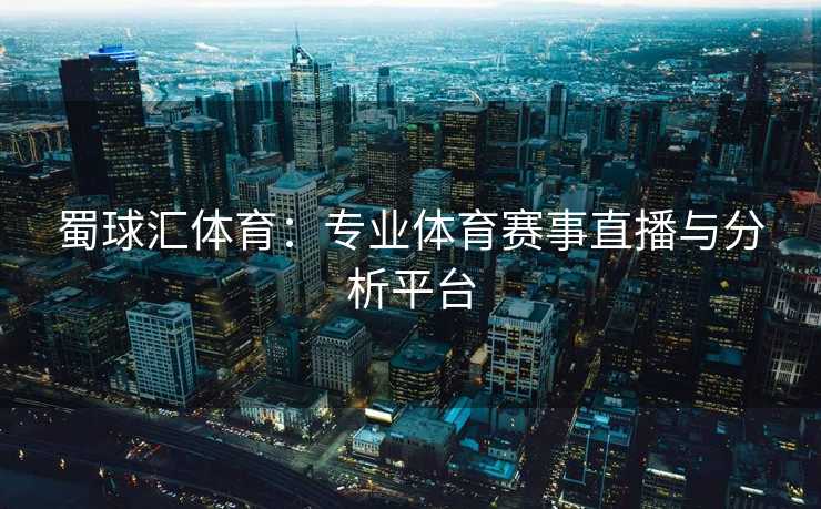 蜀球汇体育：专业体育赛事直播与分析平台