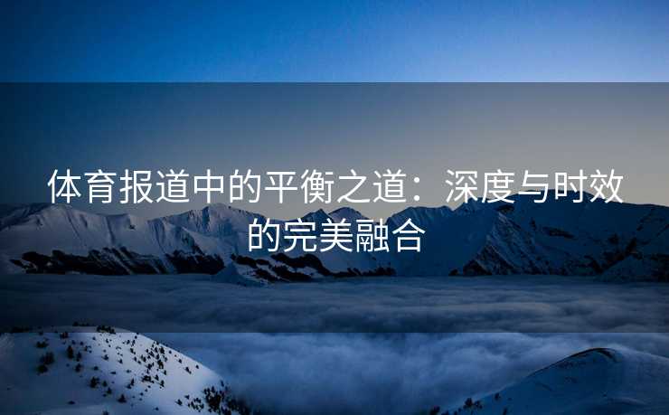 体育报道中的平衡之道：深度与时效的完美融合