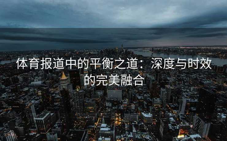 体育报道中的平衡之道：深度与时效的完美融合