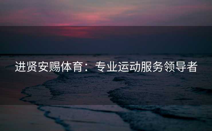 进贤安赐体育：专业运动服务领导者