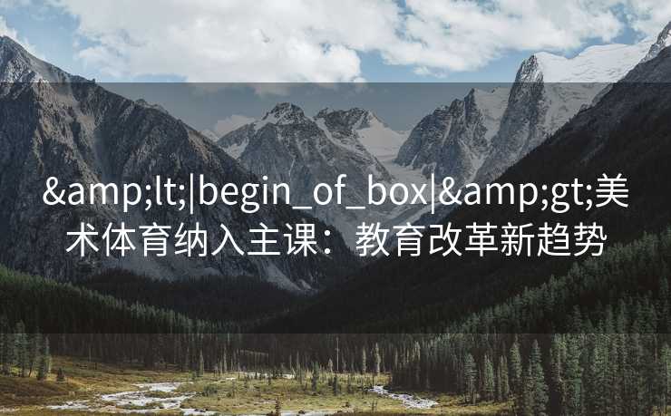 &lt;|begin_of_box|&gt;美术体育纳入主课：教育改革新趋势