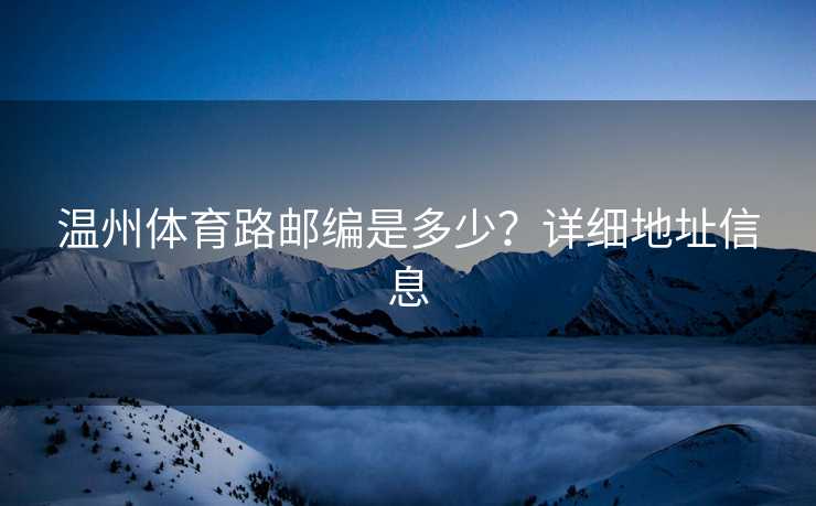 温州体育路邮编是多少？详细地址信息