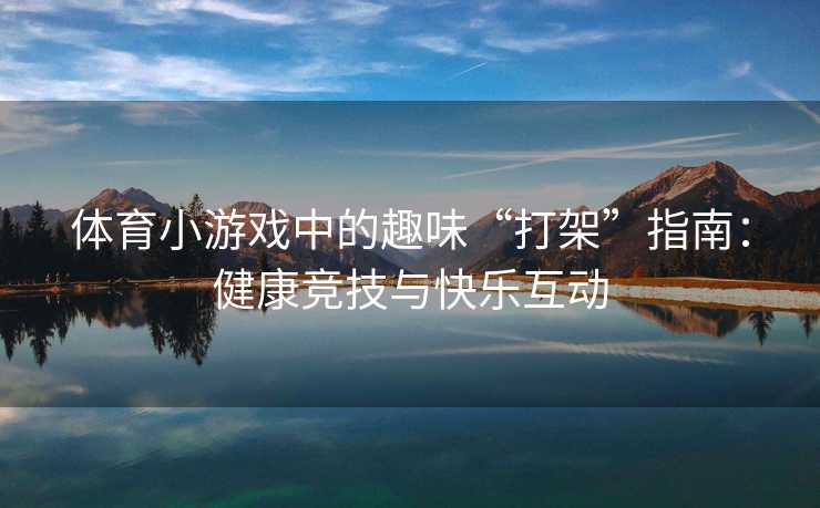 体育小游戏中的趣味“打架”指南：健康竞技与快乐互动