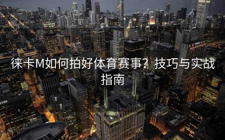 徕卡M如何拍好体育赛事？技巧与实战指南