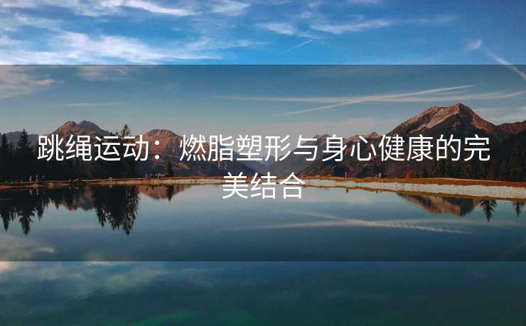 跳绳运动：燃脂塑形与身心健康的完美结合