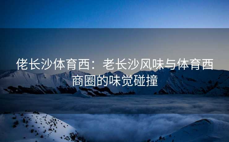 佬长沙体育西：老长沙风味与体育西商圈的味觉碰撞