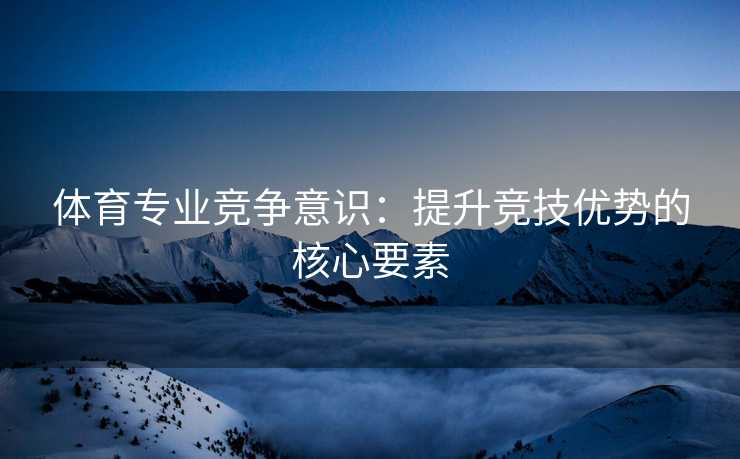 体育专业竞争意识：提升竞技优势的核心要素