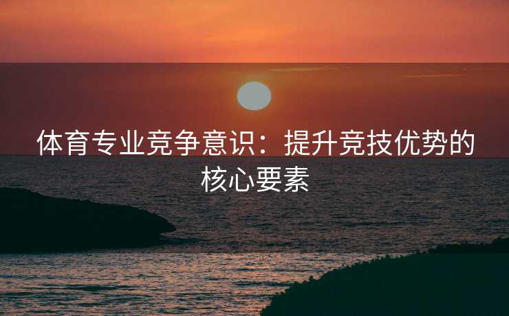 体育专业竞争意识：提升竞技优势的核心要素