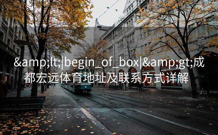 <|begin_of_box|>成都宏远体育地址及联系方式详解  