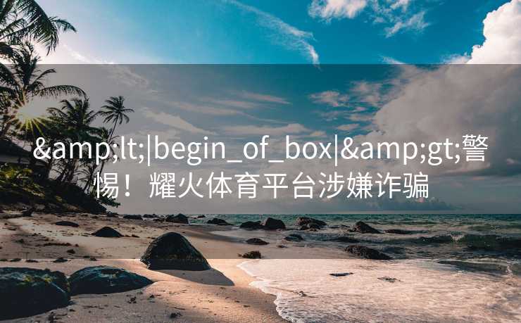 <|begin_of_box|>警惕！耀火体育平台涉嫌诈骗