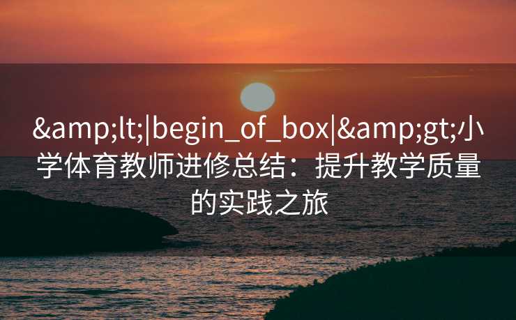 &lt;|begin_of_box|&gt;小学体育教师进修总结：提升教学质量的实践之旅