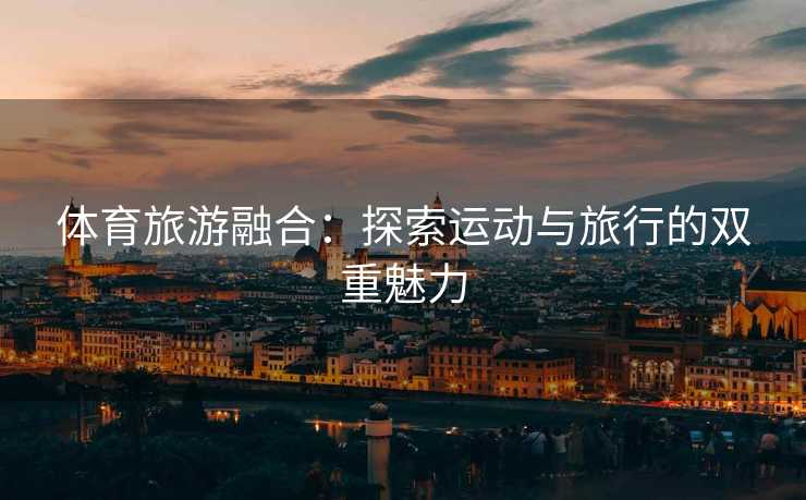 体育旅游融合：探索运动与旅行的双重魅力