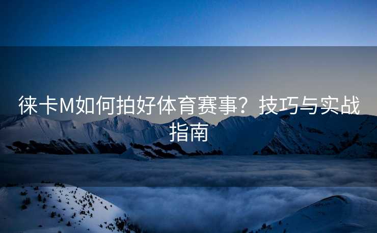 徕卡M如何拍好体育赛事？技巧与实战指南