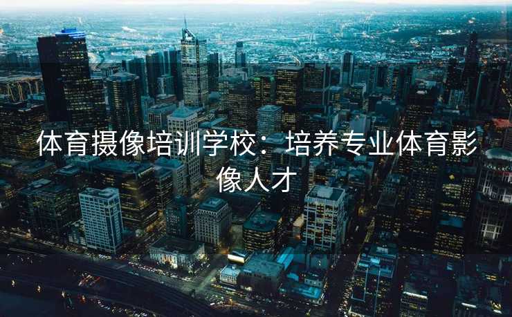 体育摄像培训学校：培养专业体育影像人才